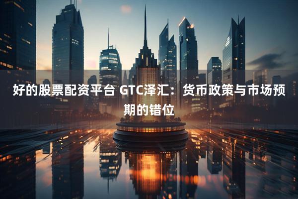 好的股票配资平台 GTC泽汇：货币政策与市场预期的错位