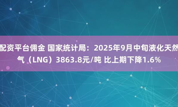 配资平台佣金 国家统计局：2025年9月中旬液化天然气（LNG）3863.8元/吨 比上期下降1.6%