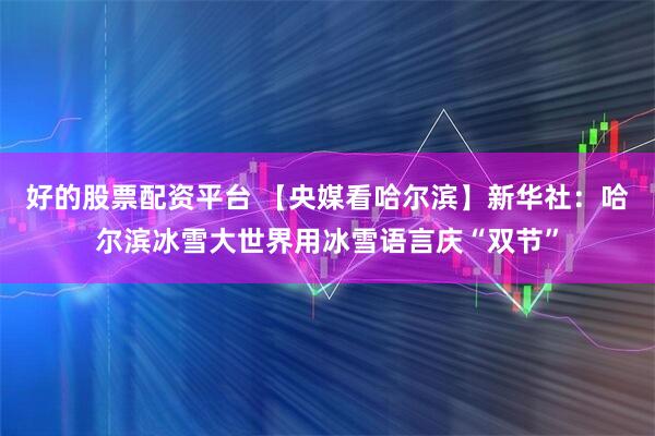 好的股票配资平台 【央媒看哈尔滨】新华社：哈尔滨冰雪大世界用冰雪语言庆“双节”