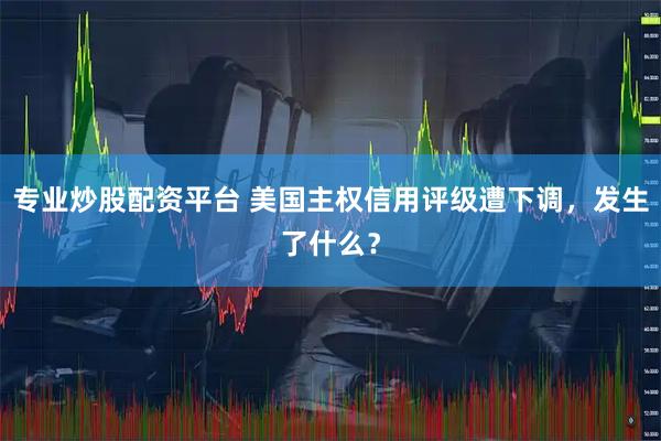 专业炒股配资平台 美国主权信用评级遭下调，发生了什么？