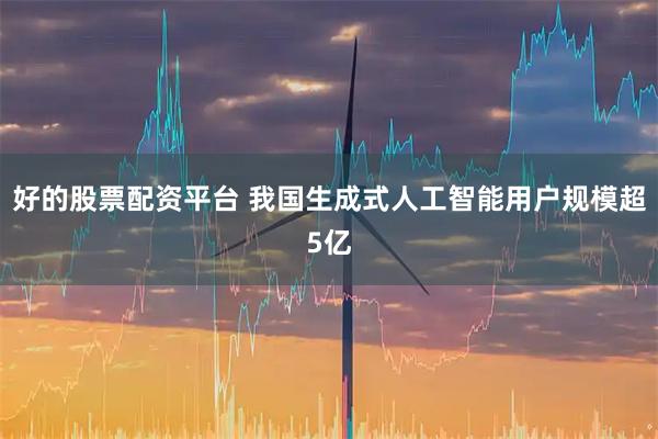 好的股票配资平台 我国生成式人工智能用户规模超5亿