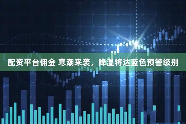 配资平台佣金 寒潮来袭，降温将达蓝色预警级别