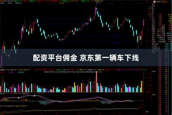 配资平台佣金 京东第一辆车下线