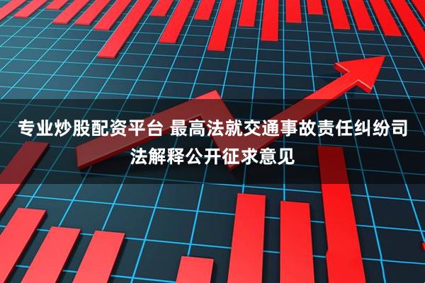 专业炒股配资平台 最高法就交通事故责任纠纷司法解释公开征求意见