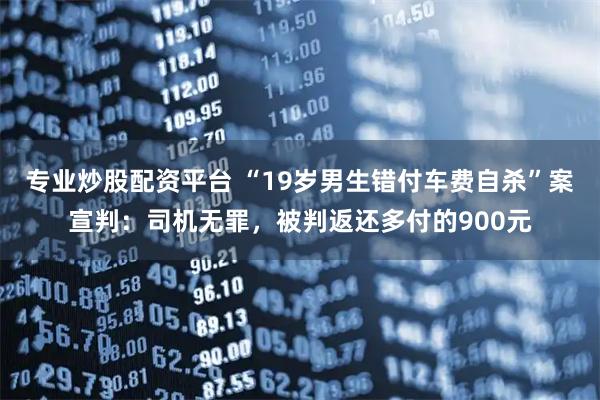 专业炒股配资平台 “19岁男生错付车费自杀”案宣判：司机无罪，被判返还多付的900元