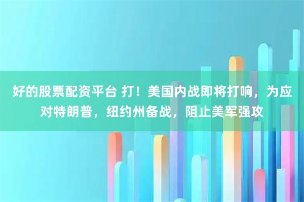 好的股票配资平台 打!美国内战即将打响,为应对特朗普,纽约州备战,阻止美军强攻