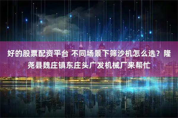 好的股票配资平台 不同场景下筛沙机怎么选？隆尧县魏庄镇东庄头广发机械厂来帮忙