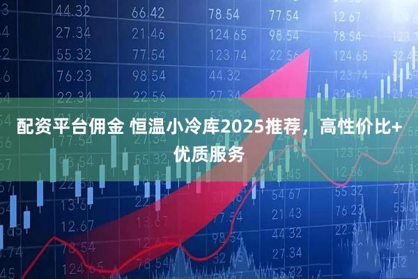 配资平台佣金 恒温小冷库2025推荐，高性价比+优质服务