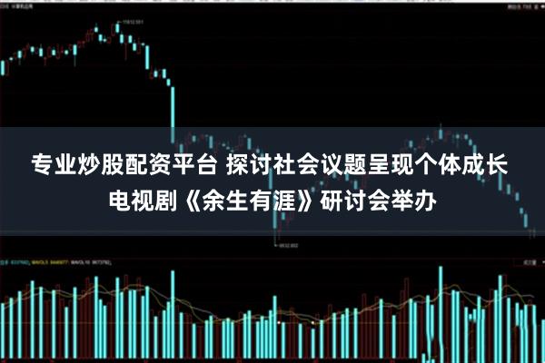 专业炒股配资平台 探讨社会议题呈现个体成长 电视剧《余生有涯》研讨会举办