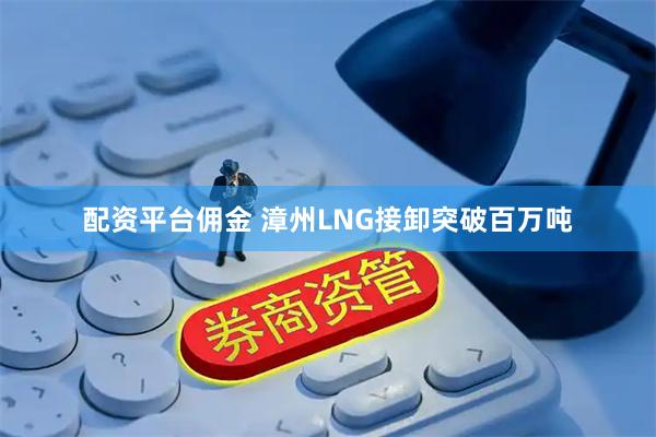 配资平台佣金 漳州LNG接卸突破百万吨