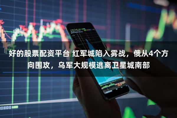 好的股票配资平台 红军城陷入雾战，俄从4个方向围攻，乌军大规模逃离卫星城南部