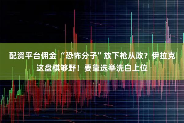 配资平台佣金 “恐怖分子”放下枪从政?伊拉克这盘棋够野!要靠选举洗白上位