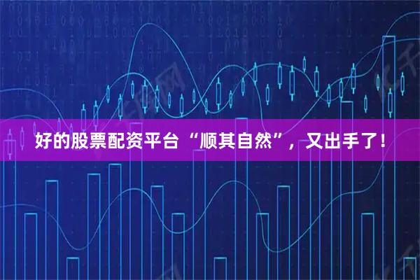 好的股票配资平台 “顺其自然”，又出手了！