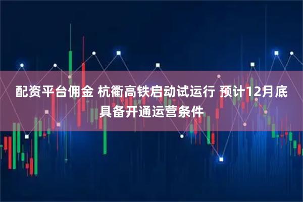 配资平台佣金 杭衢高铁启动试运行 预计12月底具备开通运营条件