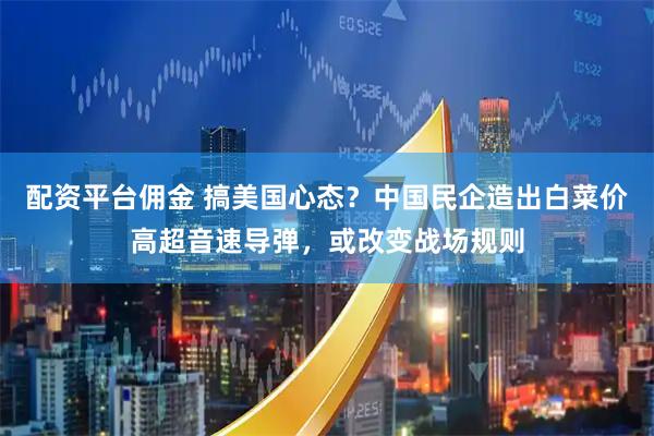 配资平台佣金 搞美国心态？中国民企造出白菜价高超音速导弹，或改变战场规则