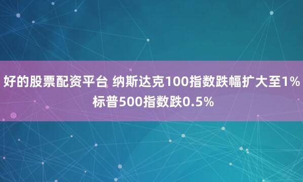 好的股票配资平台 纳斯达克100指数跌幅扩大至1% 标普500指数跌0.5%