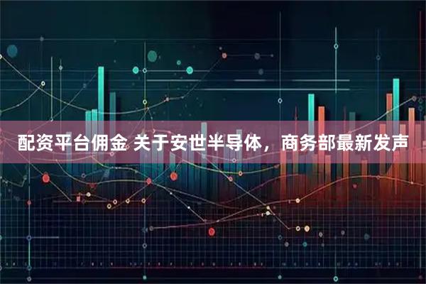 配资平台佣金 关于安世半导体，商务部最新发声
