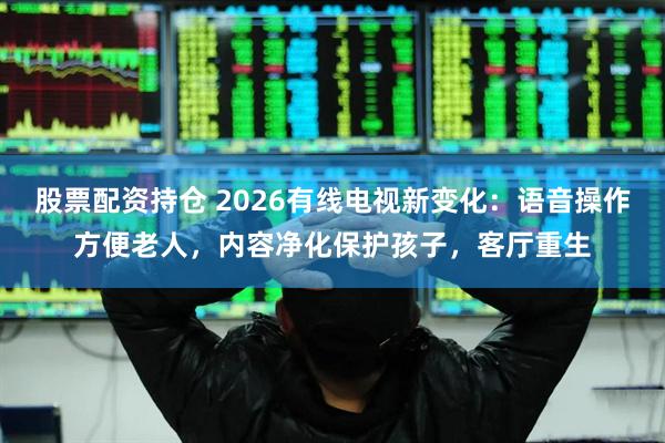 股票配资持仓 2026有线电视新变化：语音操作方便老人，内容净化保护孩子，客厅重生