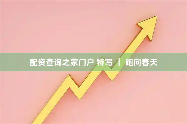 配资查询之家门户 特写 ｜ 跑向春天