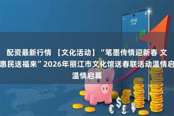 配资最新行情 【文化活动】“笔墨传情迎新春 文化惠民送福来”2026年丽江市文化馆送春联活动温情启幕