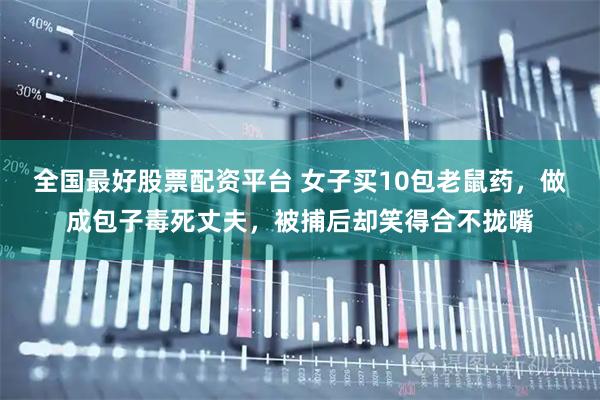 全国最好股票配资平台 女子买10包老鼠药，做成包子毒死丈夫，被捕后却笑得合不拢嘴