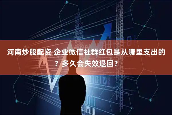 河南炒股配资 企业微信社群红包是从哪里支出的？多久会失效退回？