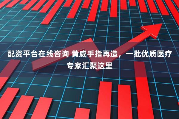 配资平台在线咨询 黄威手指再造，一批优质医疗专家汇聚这里