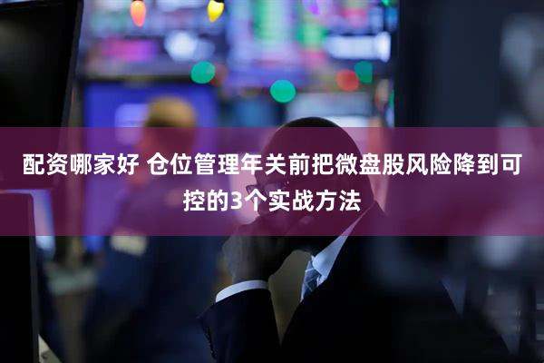 配资哪家好 仓位管理年关前把微盘股风险降到可控的3个实战方法