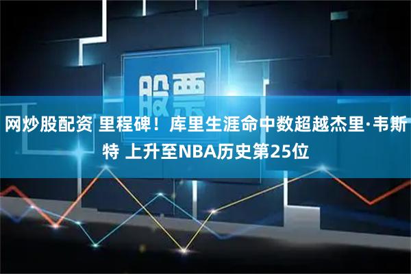 网炒股配资 里程碑！库里生涯命中数超越杰里·韦斯特 上升至NBA历史第25位