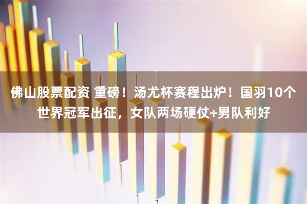 佛山股票配资 重磅!汤尤杯赛程出炉!国羽10个世界冠军出征,女队两场硬仗+男队利好