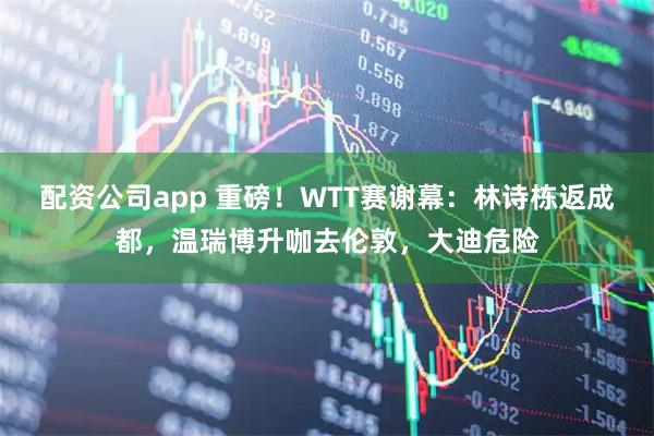 配资公司app 重磅！WTT赛谢幕：林诗栋返成都，温瑞博升咖去伦敦，大迪危险