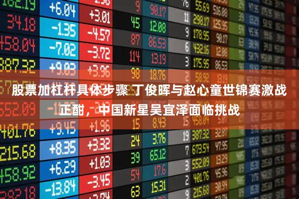 股票加杠杆具体步骤 丁俊晖与赵心童世锦赛激战正酣，中国新星吴宜泽面临挑战