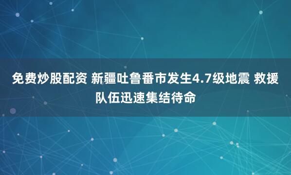免费炒股配资 新疆吐鲁番市发生4.7级地震 救援队伍迅速集结待命