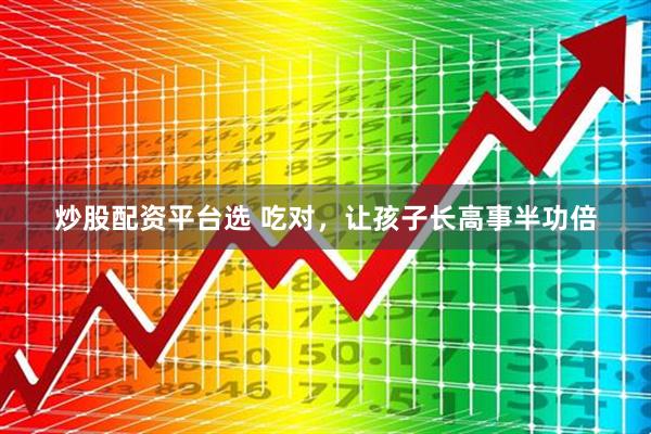 炒股配资平台选 吃对，让孩子长高事半功倍