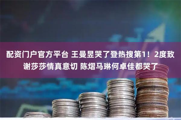 配资门户官方平台 王曼昱哭了登热搜第1！2度致谢莎莎情真意切 陈熠马琳何卓佳都哭了