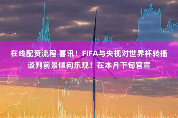 在线配资流程 喜讯！FIFA与央视对世界杯转播谈判前景倾向乐观！在本月下旬官宣