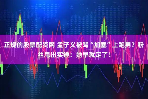 正规的股票配资网 孟子义被骂“加塞”上跑男？粉丝甩出实锤：她早就定了！