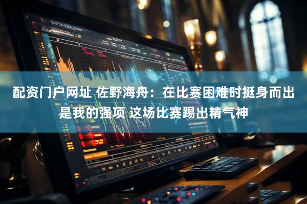 配资门户网址 佐野海舟：在比赛困难时挺身而出是我的强项 这场比赛踢出精气神