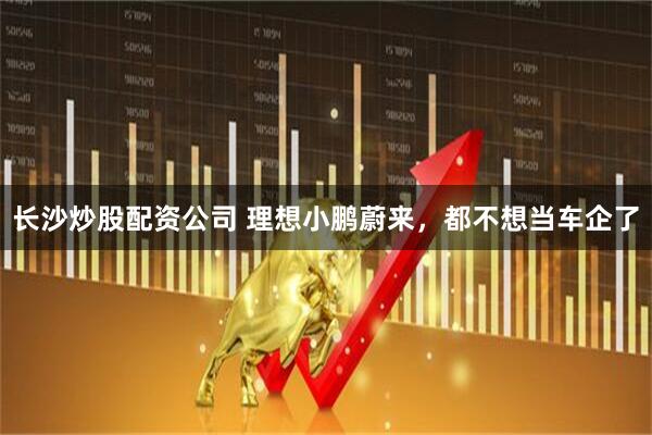 长沙炒股配资公司 理想小鹏蔚来,都不想当车企了