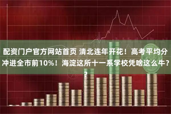 配资门户官方网站首页 清北连年开花！高考平均分冲进全市前10%！海淀这所十一系学校凭啥这么牛？
