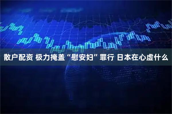 散户配资 极力掩盖“慰安妇”罪行 日本在心虚什么