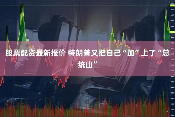 股票配资最新报价 特朗普又把自己“加”上了“总统山”