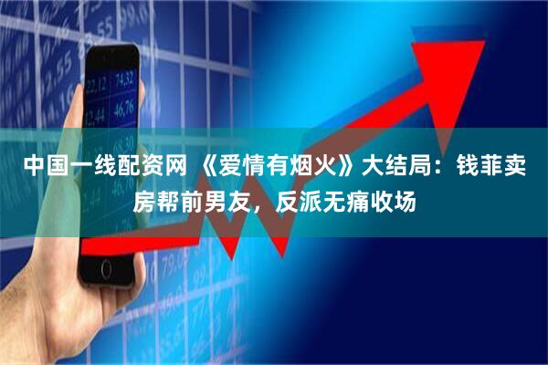 中国一线配资网 《爱情有烟火》大结局：钱菲卖房帮前男友，反派无痛收场
