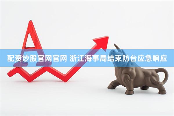 配资炒股官网官网 浙江海事局结束防台应急响应