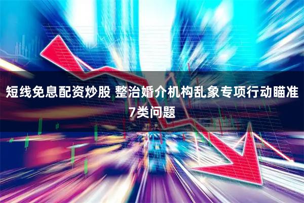 短线免息配资炒股 整治婚介机构乱象专项行动瞄准7类问题