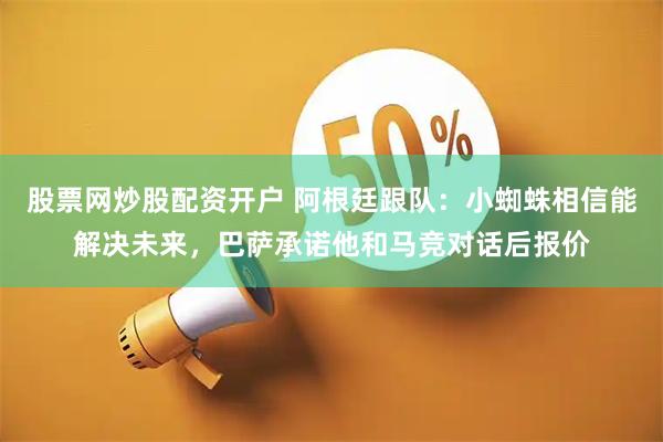 股票网炒股配资开户 阿根廷跟队：小蜘蛛相信能解决未来，巴萨承诺他和马竞对话后报价