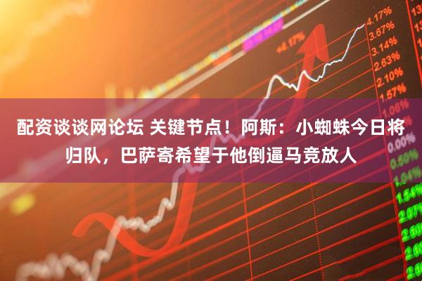 配资谈谈网论坛 关键节点！阿斯：小蜘蛛今日将归队，巴萨寄希望于他倒逼马竞放人