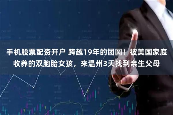 手机股票配资开户 跨越19年的团圆！被美国家庭收养的双胞胎女孩，来温州3天找到亲生父母