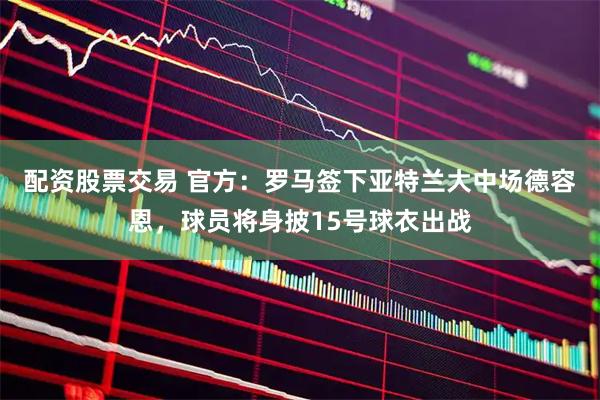 配资股票交易 官方：罗马签下亚特兰大中场德容恩，球员将身披15号球衣出战