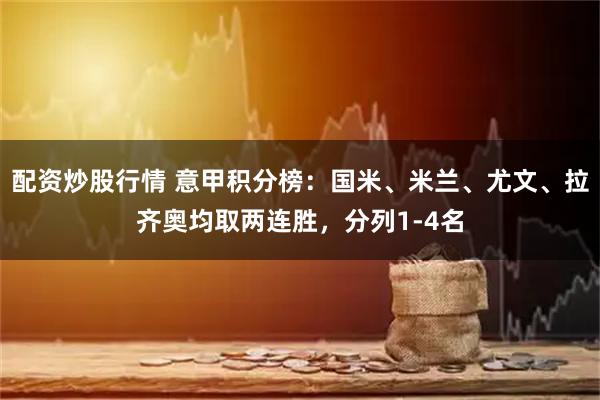 配资炒股行情 意甲积分榜：国米、米兰、尤文、拉齐奥均取两连胜，分列1-4名